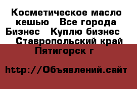 Косметическое масло кешью - Все города Бизнес » Куплю бизнес   . Ставропольский край,Пятигорск г.